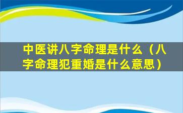 中医讲八字命理是什么（八字命理犯重婚是什么意思）