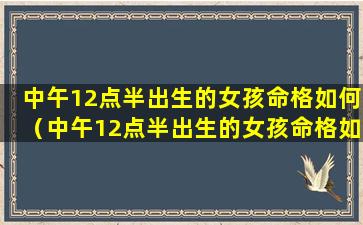 中午12点半出生的女孩命格如何（中午12点半出生的女孩命格如何看）