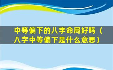 中等偏下的八字命局好吗（八字中等偏下是什么意思）