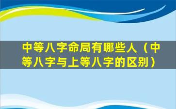 中等八字命局有哪些人（中等八字与上等八字的区别）