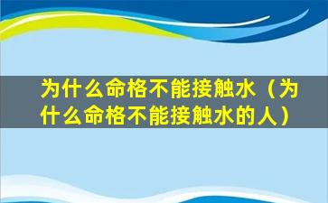 为什么命格不能接触水（为什么命格不能接触水的人）