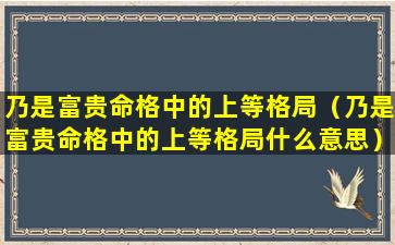 乃是富贵命格中的上等格局（乃是富贵命格中的上等格局什么意思）