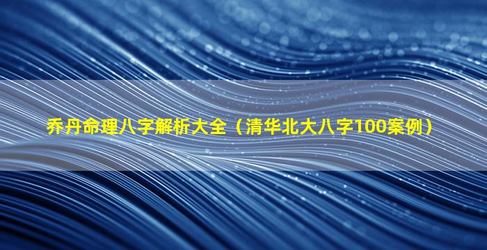 乔丹命理八字解析大全（清华北大八字100案例）