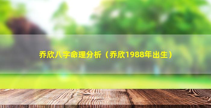 乔欣八字命理分析（乔欣1988年出生）