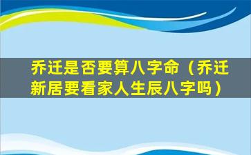 乔迁是否要算八字命（乔迁新居要看家人生辰八字吗）