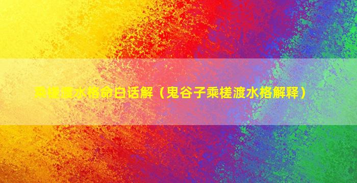 乘槎渡水格命白话解（鬼谷子乘槎渡水格解释）