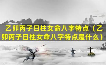 乙卯丙子日柱女命八字特点（乙卯丙子日柱女命八字特点是什么）