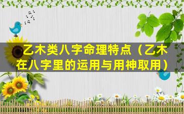 乙木类八字命理特点（乙木在八字里的运用与用神取用）