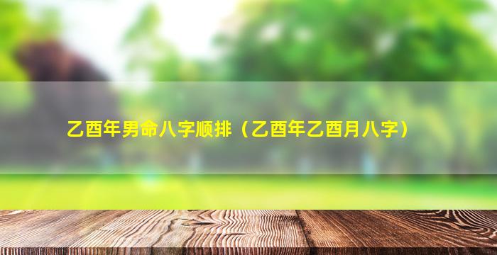 乙酉年男命八字顺排（乙酉年乙酉月八字）