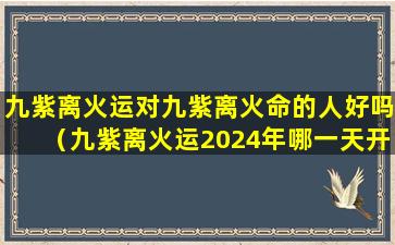 九紫离火运对九紫离火命的人好吗（九紫离火运2024年哪一天开始）