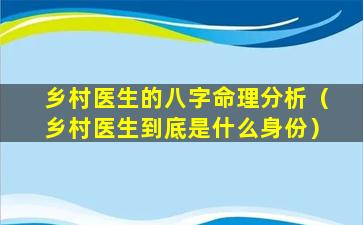 乡村医生的八字命理分析（乡村医生到底是什么身份）