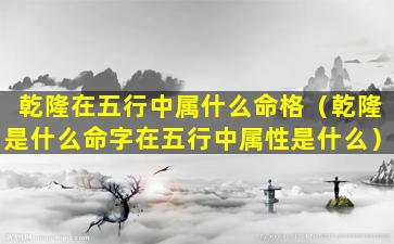 乾隆在五行中属什么命格（乾隆是什么命字在五行中属性是什么）