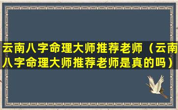 云南八字命理大师推荐老师（云南八字命理大师推荐老师是真的吗）