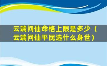 云端问仙命格上限是多少（云端问仙平民选什么身世）