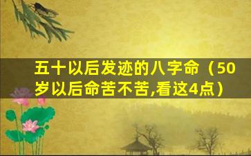 五十以后发迹的八字命（50岁以后命苦不苦,看这4点）