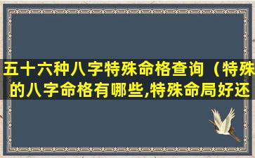 五十六种八字特殊命格查询（特殊的八字命格有哪些,特殊命局好还是不好）