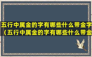 五行中属金的字有哪些什么带金字（五行中属金的字有哪些什么带金字旁）