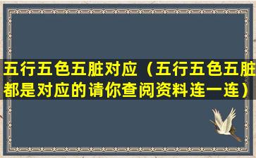 五行五色五脏对应（五行五色五脏都是对应的请你查阅资料连一连）