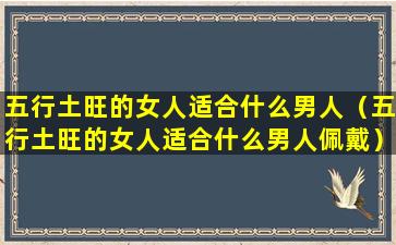 五行土旺的女人适合什么男人（五行土旺的女人适合什么男人佩戴）