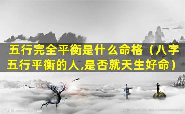 五行完全平衡是什么命格（八字五行平衡的人,是否就天生好命）