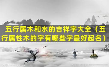 五行属木和水的吉祥字大全（五行属性木的字有哪些字最好起名）