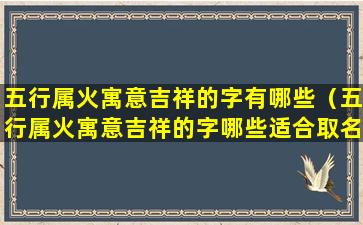 五行属火寓意吉祥的字有哪些（五行属火寓意吉祥的字哪些适合取名用）