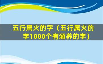 五行属火的字（五行属火的字1000个有涵养的字）