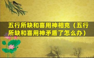 五行所缺和喜用神相克（五行所缺和喜用神矛盾了怎么办）