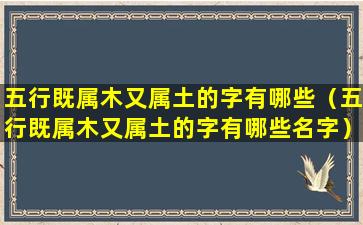 五行既属木又属土的字有哪些（五行既属木又属土的字有哪些名字）