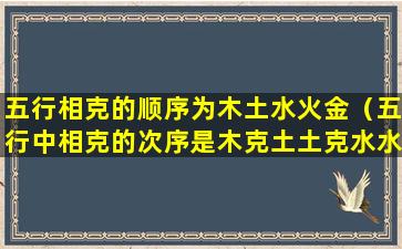 五行相克的顺序为木土水火金（五行中相克的次序是木克土土克水水克金金克木木克火）