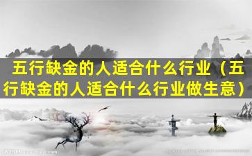 五行缺金的人适合什么行业（五行缺金的人适合什么行业做生意）