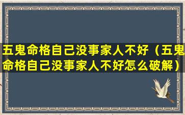 五鬼命格自己没事家人不好（五鬼命格自己没事家人不好怎么破解）