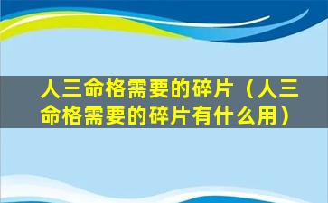 人三命格需要的碎片（人三命格需要的碎片有什么用）