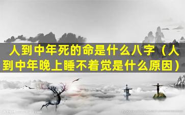 人到中年死的命是什么八字（人到中年晚上睡不着觉是什么原因）