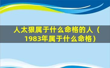 人太狠属于什么命格的人（1983年属于什么命格）