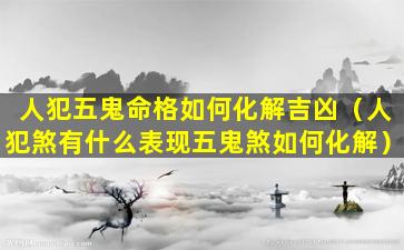 人犯五鬼命格如何化解吉凶（人犯煞有什么表现五鬼煞如何化解）