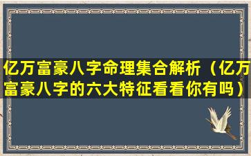 亿万富豪八字命理集合解析（亿万富豪八字的六大特征看看你有吗）