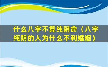 什么八字不算纯阴命（八字纯阴的人为什么不利婚姻）