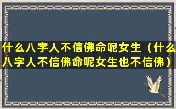 什么八字人不信佛命呢女生（什么八字人不信佛命呢女生也不信佛）