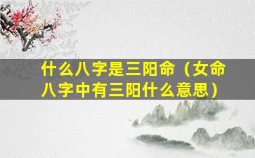 什么八字是三阳命（女命八字中有三阳什么意思）