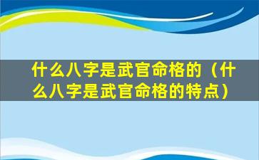 什么八字是武官命格的（什么八字是武官命格的特点）