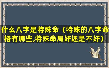 什么八字是特殊命（特殊的八字命格有哪些,特殊命局好还是不好）