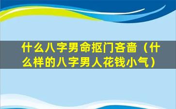 什么八字男命抠门吝啬（什么样的八字男人花钱小气）