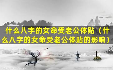 什么八字的女命受老公体贴（什么八字的女命受老公体贴的影响）