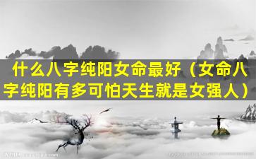 什么八字纯阳女命最好（女命八字纯阳有多可怕天生就是女强人）