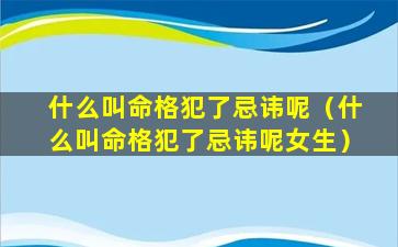 什么叫命格犯了忌讳呢（什么叫命格犯了忌讳呢女生）