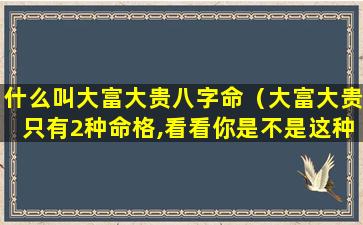 什么叫大富大贵八字命（大富大贵只有2种命格,看看你是不是这种八字）