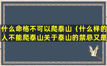 什么命格不可以爬泰山（什么样的人不能爬泰山关于泰山的禁忌又是些什么(2)）