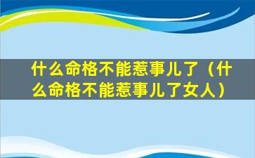 什么命格不能惹事儿了（什么命格不能惹事儿了女人）