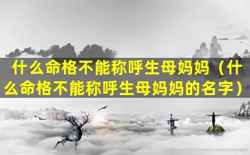 什么命格不能称呼生母妈妈（什么命格不能称呼生母妈妈的名字）